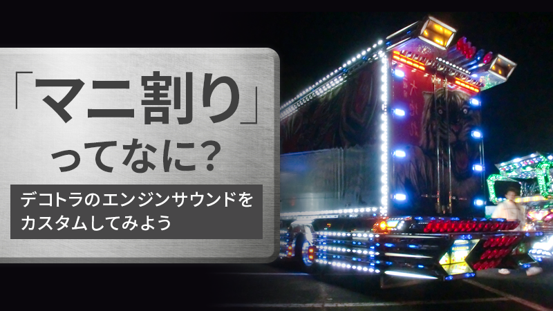 「マニ割り」ってなに？デコトラのエンジンサウンドをカスタムしてみよう