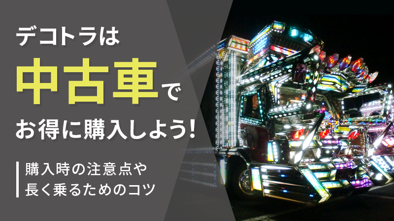 デコトラは中古車でお得に購入しよう！購入時の注意点や長く乗るためのコツ