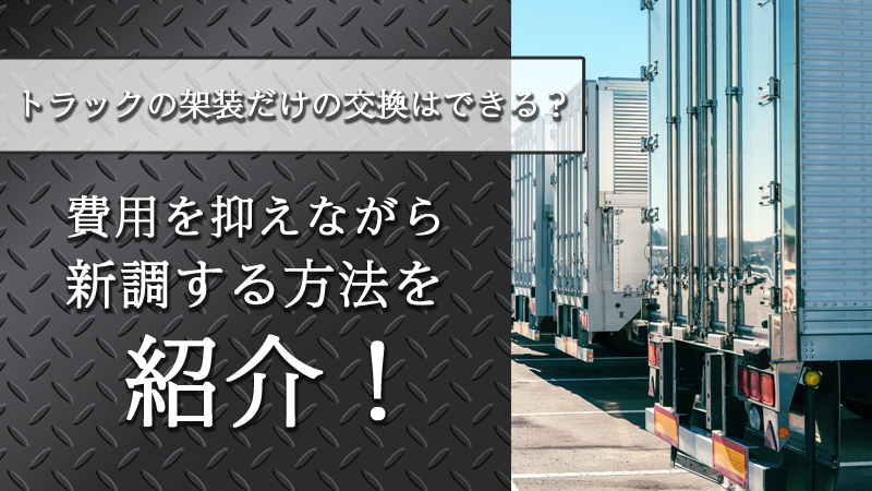 トラックの架装だけの交換はできる？費用を抑えながら新調する方法を紹介！