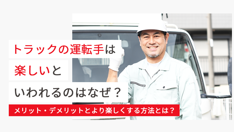 トラックの運転手は楽しいといわれるのはなぜ？メリット・デメリットとより楽しくする方法とは？