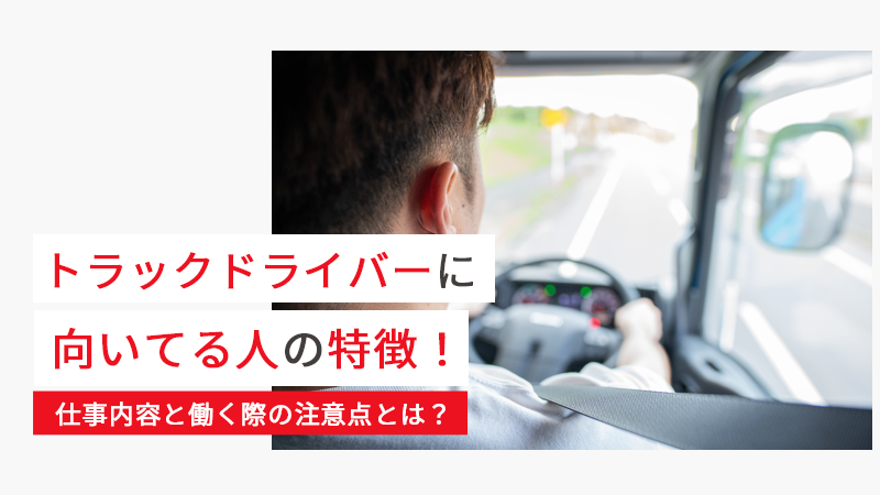 トラックドライバーに向いてる人の特徴！仕事内容と働く際の注意点とは？