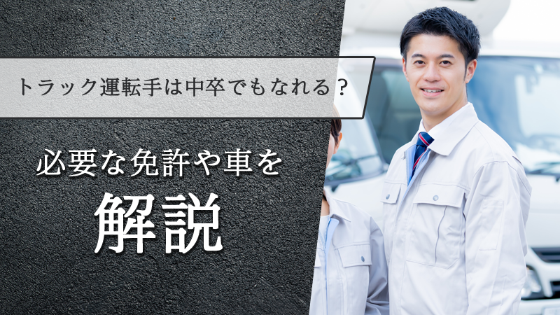 トラック運転手は中卒でもなれる？必要な免許や車を解説