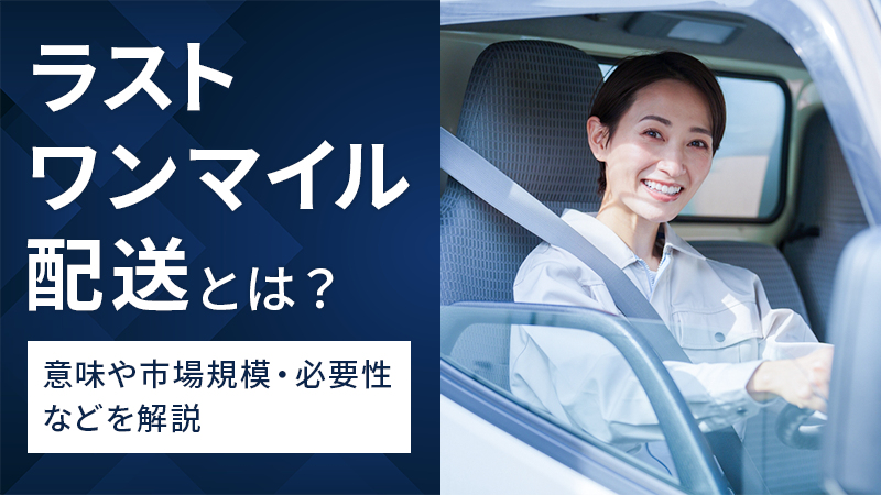 ラストワンマイル配送とは？意味や市場規模・必要性などを解説