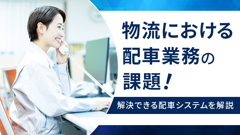 物流における配車業務の課題！解決できる配車システムを解説