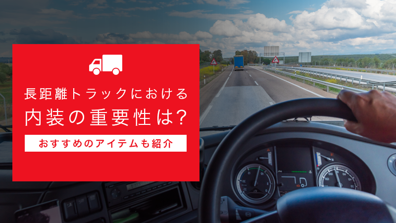 長距離トラックにおける内装の重要性は？おすすめのアイテムも紹介